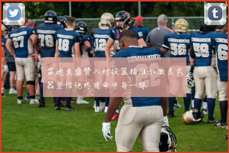 雷迪克盛赞八村投篮精准如激光武器坚信他终将命中每一球